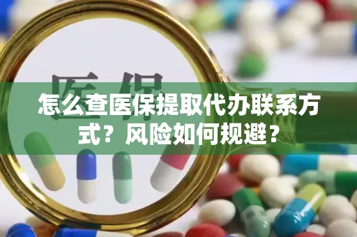 怎么查医保提取代办联系方式？风险如何规避？